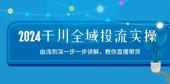 （10848期）2024千川-全域投流精品实操：由谈到深一步一步讲解，教你直播带货-15节|无忧资源社