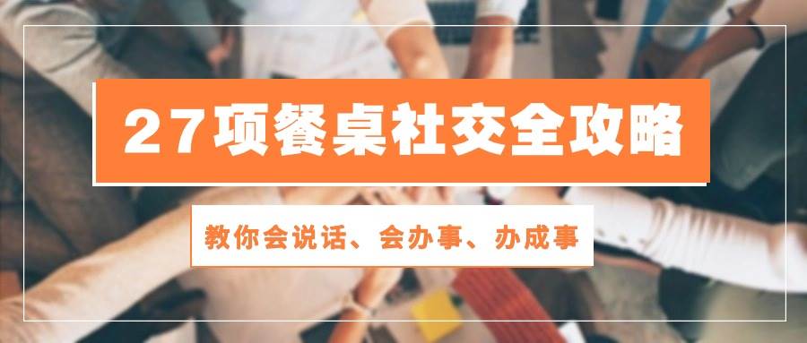 27项餐桌社交全攻略：教你会说话、会办事、办成事（28节高清无水印）|无忧资源社