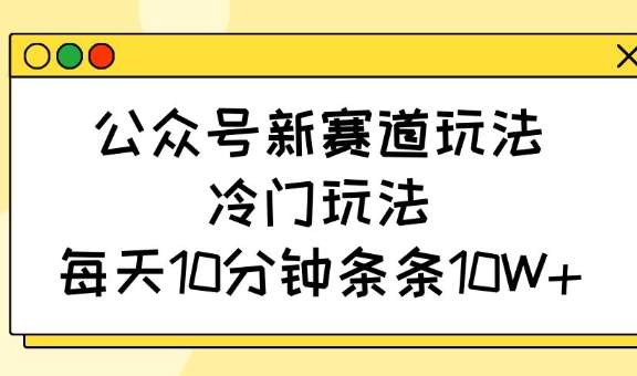 公众号新赛道玩法，冷门玩法，每天10分钟条条10W+|无忧资源社