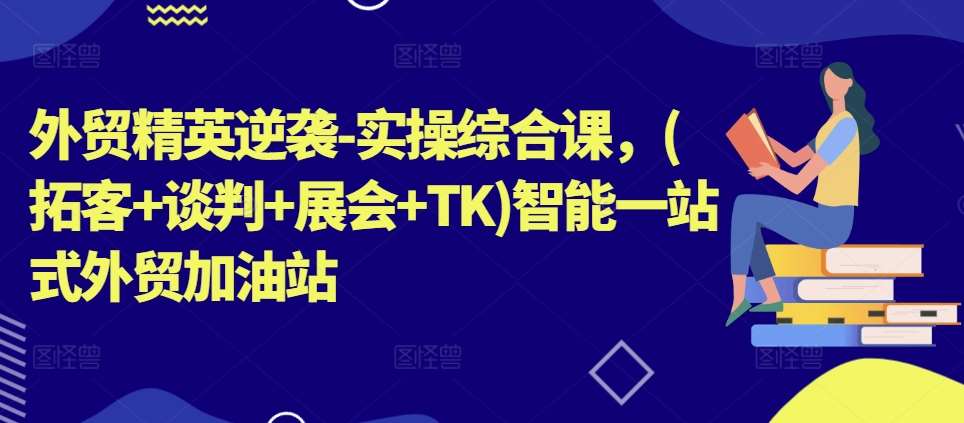 外贸精英逆袭-实操综合课，(拓客+谈判+展会+TK)智能一站式外贸加油站|无忧资源社