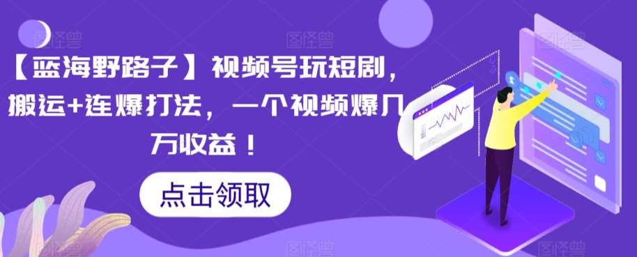 【蓝海野路子】视频号玩短剧，搬运+连爆打法，一个视频爆几万收益【揭秘】|无忧资源社