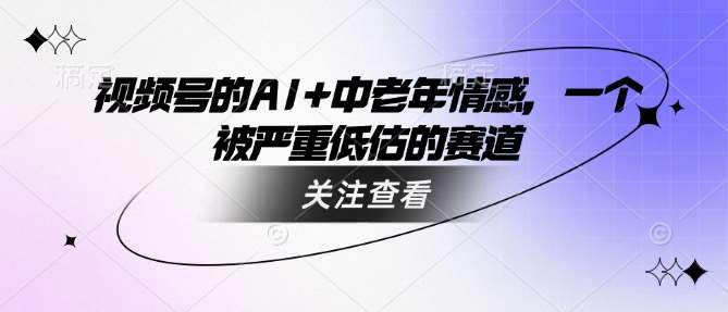 视频号的AI+中老年情感，一个被严重低估的赛道|无忧资源社