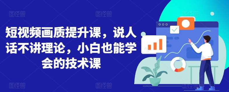 短视频画质提升课，说人话不讲理论，小白也能学会的技术课|无忧资源社