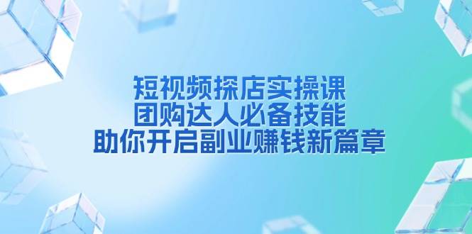 （13810期）短视频探店实操课，团购达人必备技能，助你开启副业赚钱新篇章|无忧资源社