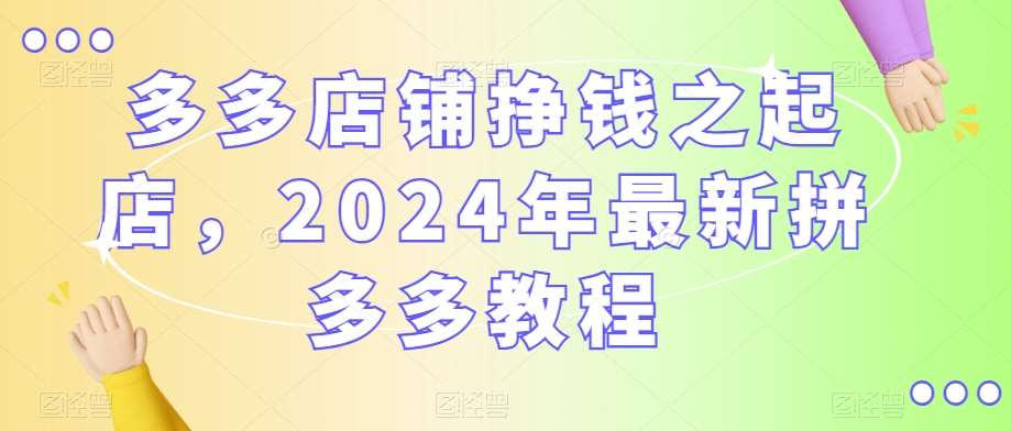 多多店铺挣钱之起店，2024年最新拼多多教程|无忧资源社
