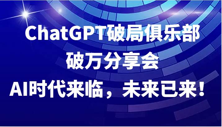 ChatGPT破局俱乐部破万分享会，AI时代来临，未来已来！|无忧资源社