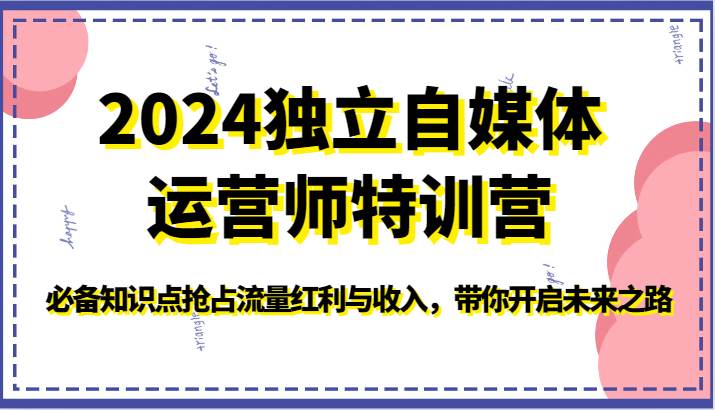 2024独立自媒体运营师特训营-必备知识点抢占流量红利与收入，带你开启未来之路|无忧资源社