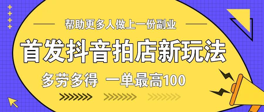 首发抖音拍店新玩法，多劳多得 一单最高100|无忧资源社