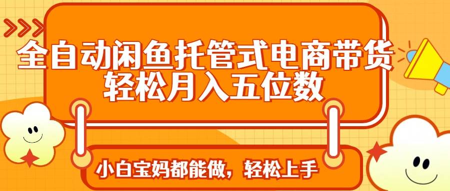 （14132期）全自动闲鱼托管式电商带货 轻松实现月入五位数|无忧资源社