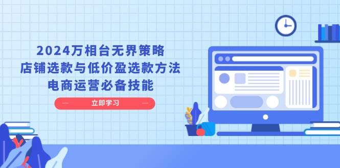（13633期）2024万相台无界策略，店铺选款与低价盈选款方法，电商运营必备技能|无忧资源社