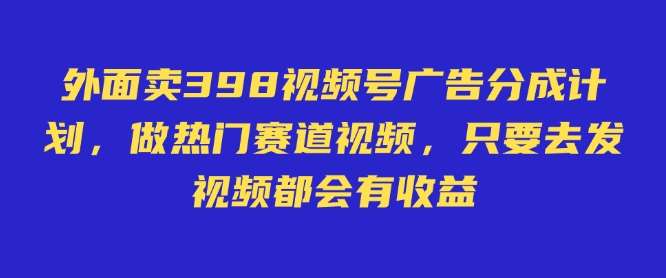 外面卖598视频号广告分成计划，不直播 不卖货 不露脸，只要去发视频都会有收益|无忧资源社