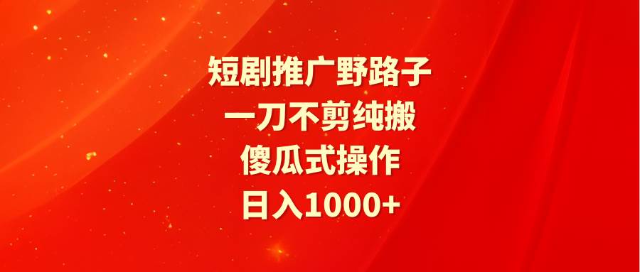 （9586期）短剧推广野路子，一刀不剪纯搬运，傻瓜式操作，日入1000+|无忧资源社