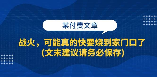 （13008期）某付费文章：战火，可能真的快要烧到家门口了 (文末建议请务必保存)|无忧资源社