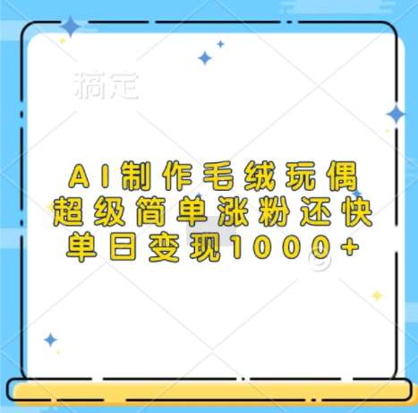 AI制作毛绒玩偶，超级简单涨粉还快，单日变现1k|无忧资源社