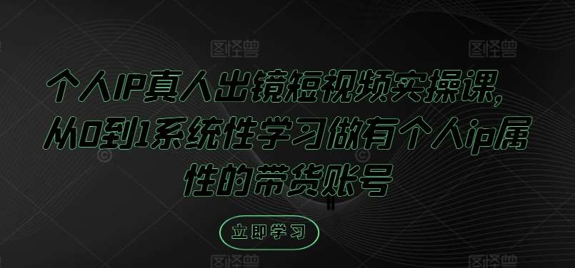 个人IP真人出镜短视频实操课，从0到1系统性学习做有个人ip属性的带货账号|无忧资源社