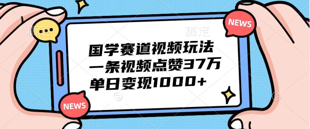 国学赛道视频玩法，一条视频点赞37万，单日变现1000+|无忧资源社