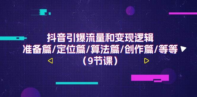 （11257期）抖音引爆流量和变现逻辑，准备篇/定位篇/算法篇/创作篇/等等（9节课）|无忧资源社