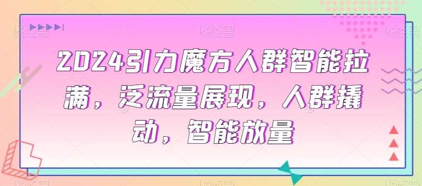 2024引力魔方人群智能拉满，​泛流量展现，人群撬动，智能放量|无忧资源社