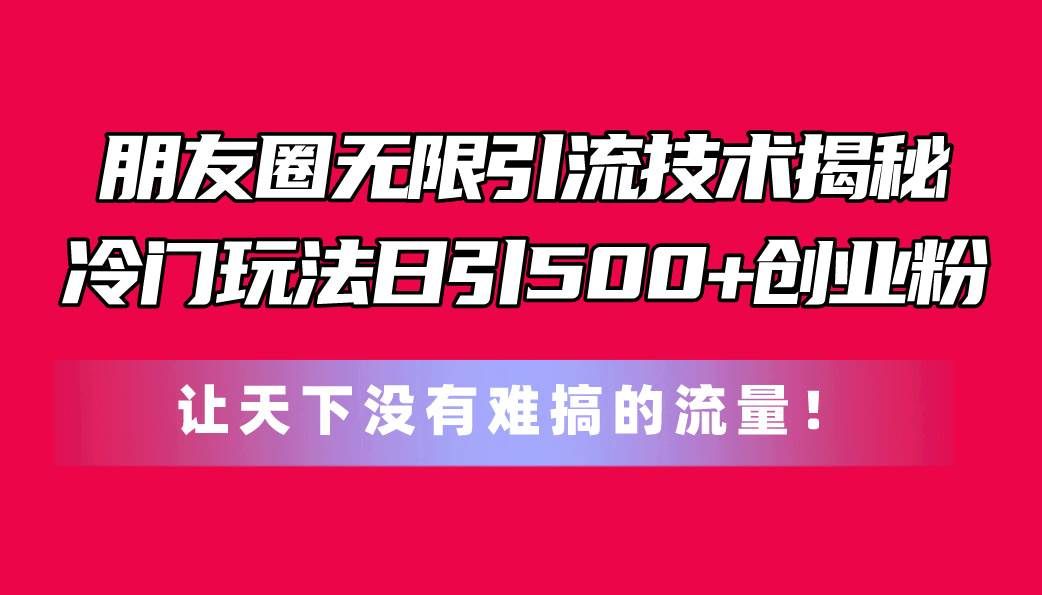 （11031期）朋友圈无限引流技术揭秘，一个冷门玩法日引500+创业粉，让天下没有难搞…|无忧资源社