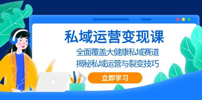 （13440期）私域 运营变现课，全面覆盖大健康私域赛道，揭秘私域 运营与裂变技巧|无忧资源社