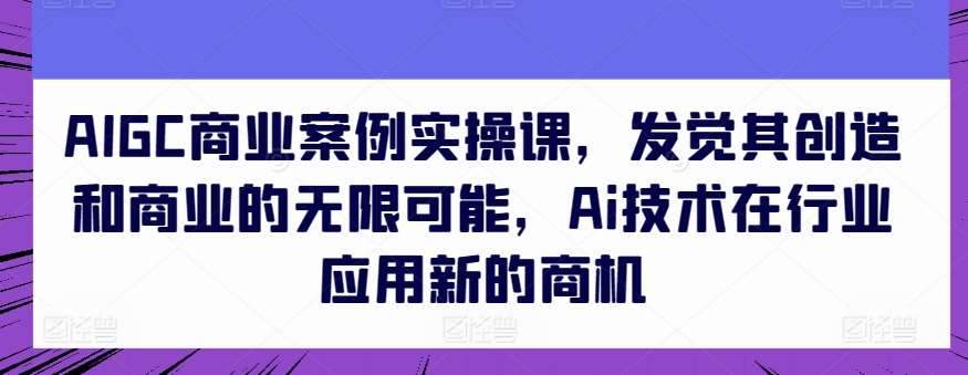 AIGC商业案例实操课，发觉其创造和商业的无限可能，Ai技术在行业应用新的商机|无忧资源社