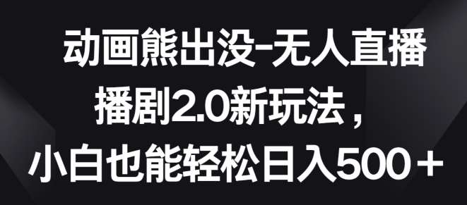 动画熊出没-无人直播播剧2.0新玩法，小白也能轻松日入500+【揭秘】|无忧资源社