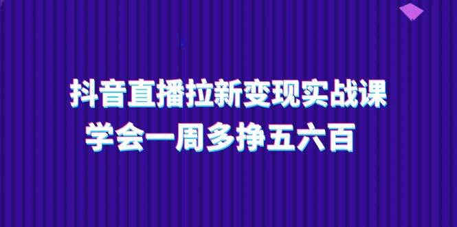 抖音直播拉新变现实操课，学会一周多挣五六百（15节课）|无忧资源社