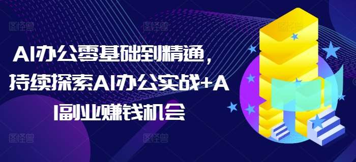 AI办公零基础到精通，持续探索AI办公实战+AI副业赚钱机会|无忧资源社