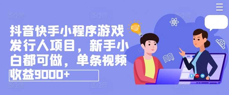 抖音快手小程序游戏发行人项目，新手小白都可做，单条视频收益9000+|无忧资源社