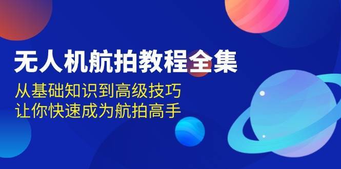 无人机航拍教程全集，从基础知识到高级技巧，让你快速成为航拍高手|无忧资源社