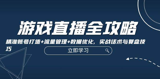 游戏直播全攻略：精准账号打造+流量管理+数据优化，实战话术与复盘技巧|无忧资源社