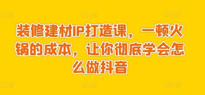 装修建材IP打造课，一顿火锅的成本，让你彻底学会怎么做抖音|无忧资源社