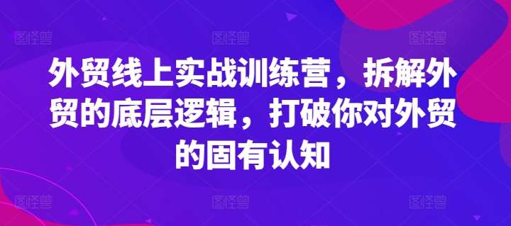 外贸线上实战训练营，拆解外贸的底层逻辑，打破你对外贸的固有认知|无忧资源社