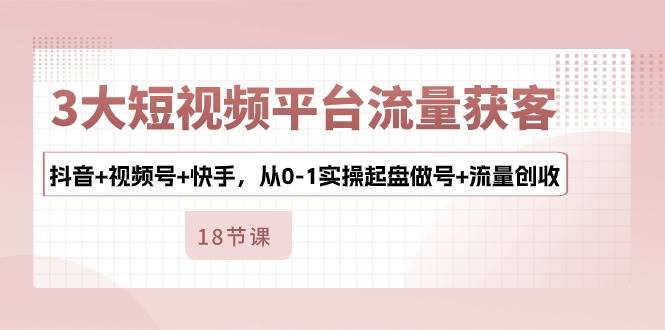 3大短视频平台流量获客，抖音+视频号+快手，从0-1实操起盘做号+流量创收|无忧资源社