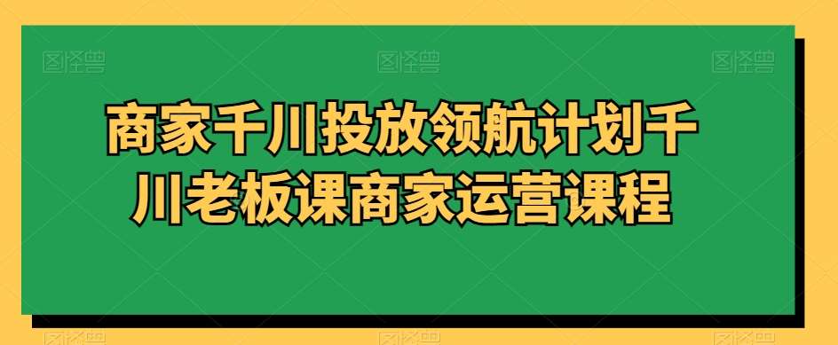 商家千川投放领航计划千川老板课商家运营课程|无忧资源社