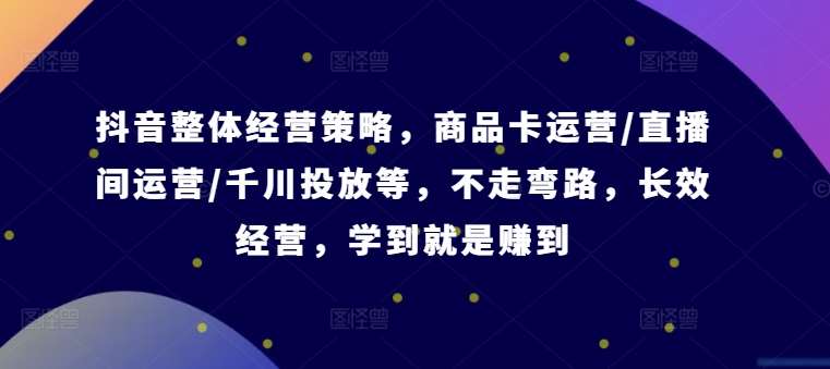 抖音整体经营策略，商品卡运营/直播间运营/千川投放等，不走弯路，学到就是赚到【录音】|无忧资源社