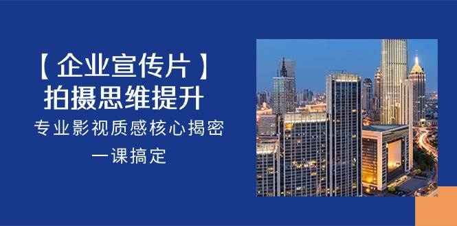 【企业宣传片】拍摄思维提升，专业影视质感核心揭密，一课搞定（18节）|无忧资源社