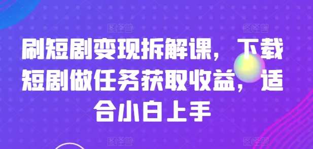 刷短剧变现拆解课，下载短剧做任务获取收益，适合小白上手|无忧资源社