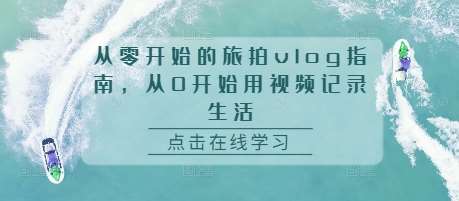 从零开始的旅拍vlog指南，从0开始用视频记录生活|无忧资源社