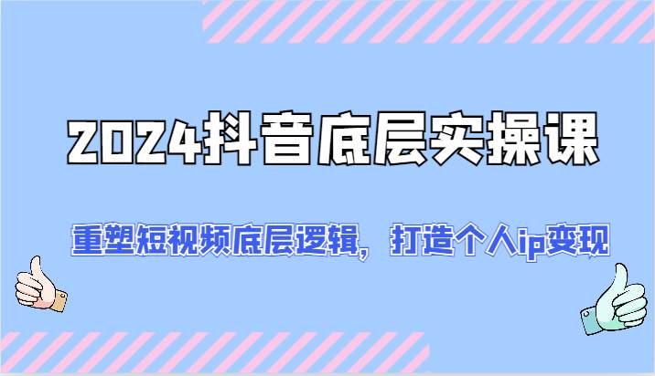 2024抖音底层实操课：重塑短视频底层逻辑，打造个人ip变现（52节）|无忧资源社