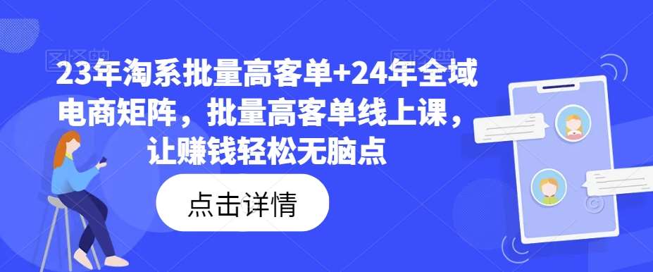 23年淘系批量高客单+24年全域电商矩阵，批量高客单线上课，让赚钱轻松无脑点|无忧资源社