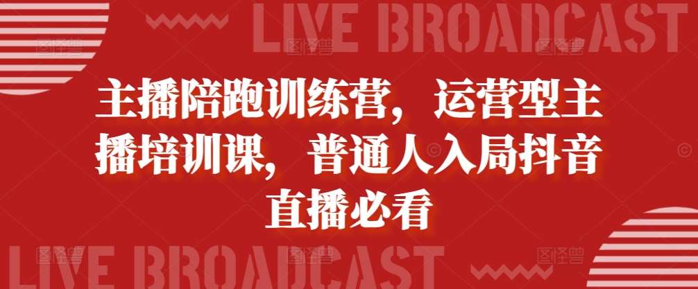 主播陪跑训练营，运营型主播培训课，普通人入局抖音直播必看|无忧资源社