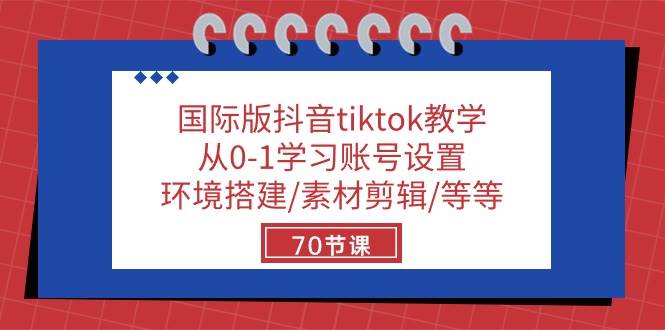 国际版抖音tiktok教学：从0-1学习账号设置/环境搭建/素材剪辑/等等/70节|无忧资源社