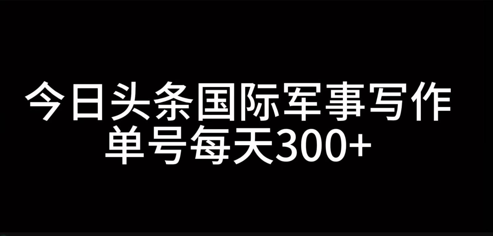 今日头条国际军事写作，利用AI创作，单号日入300+|无忧资源社