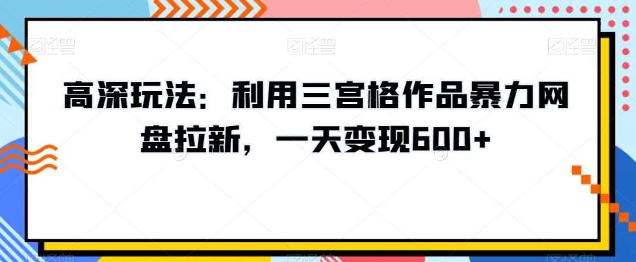 高深玩法：利用三宫格作品暴力网盘拉新，一天变现600+【揭秘】|无忧资源社