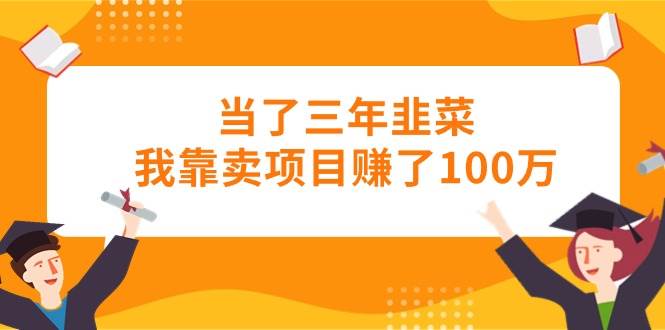 （10725期）当了三年韭菜我靠卖项目赚了100万|无忧资源社