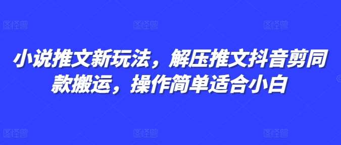 小说推文新玩法，解压推文抖音剪同款搬运，操作简单适合小白|无忧资源社