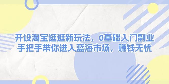 （13870期）开设淘宝逛逛新玩法，0基础入门副业，手把手带你进入蓝海市场，赚钱无忧|无忧资源社