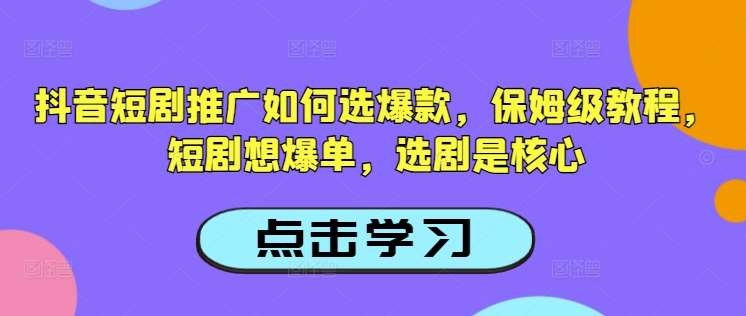 抖音短剧推广如何选爆款，保姆级教程，短剧想爆单，选剧是核心|无忧资源社