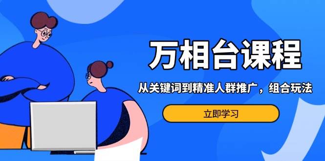 （13595期）万相台课程：从关键词到精准人群推广，组合玩法高效应对多场景电商营销…|无忧资源社